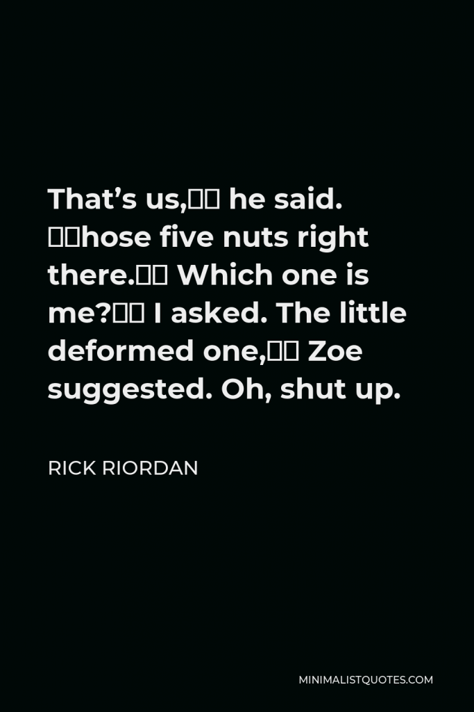 Rick Riordan Quote - That’s us,” he said. “Those five nuts right there.” Which one is me?” I asked. The little deformed one,” Zoe suggested. Oh, shut up.