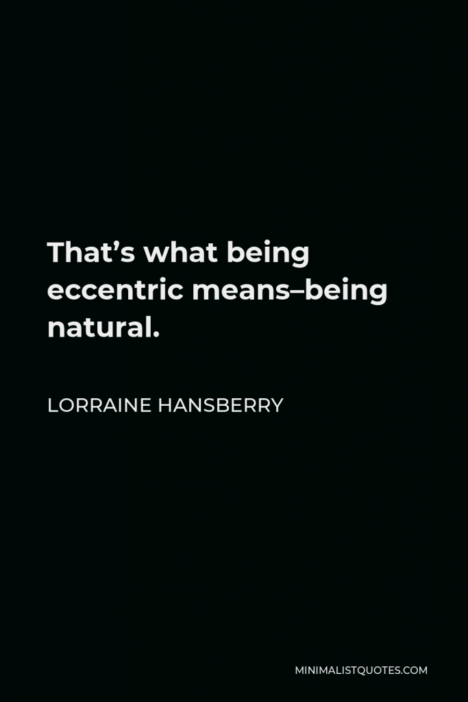 Lorraine Hansberry Quote - That’s what being eccentric means–being natural.