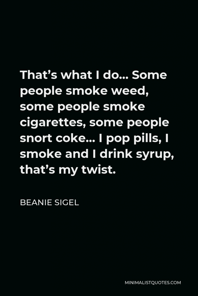 Beanie Sigel Quote - That’s what I do… Some people smoke weed, some people smoke cigarettes, some people snort coke… I pop pills, I smoke and I drink syrup, that’s my twist.