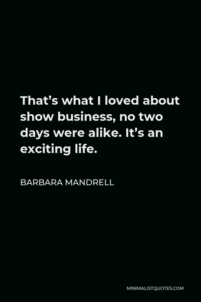 Barbara Mandrell Quote - That’s what I loved about show business, no two days were alike. It’s an exciting life.