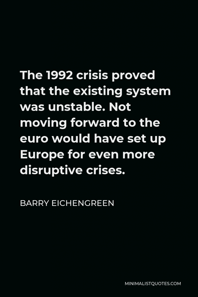 Barry Eichengreen Quote - The 1992 crisis proved that the existing system was unstable. Not moving forward to the euro would have set up Europe for even more disruptive crises.