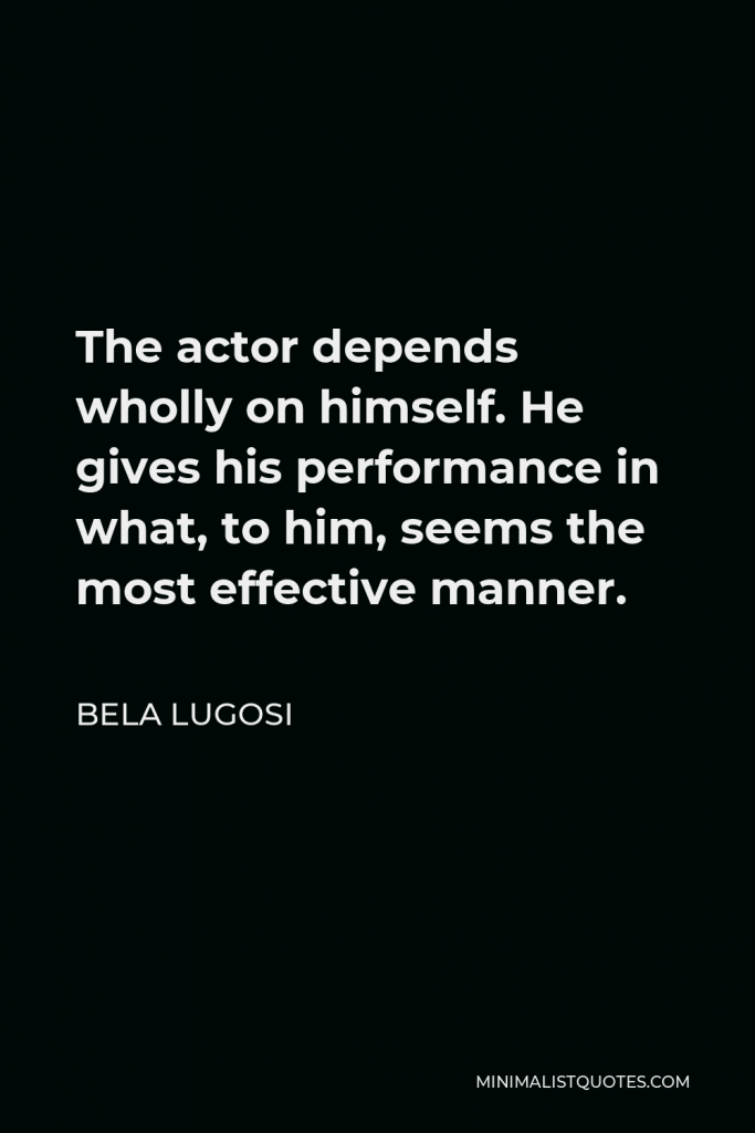 Bela Lugosi Quote - The actor depends wholly on himself. He gives his performance in what, to him, seems the most effective manner.