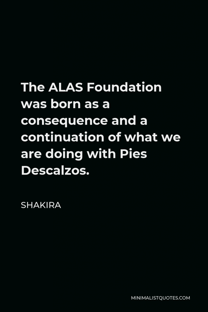 Shakira Quote - The ALAS Foundation was born as a consequence and a continuation of what we are doing with Pies Descalzos.