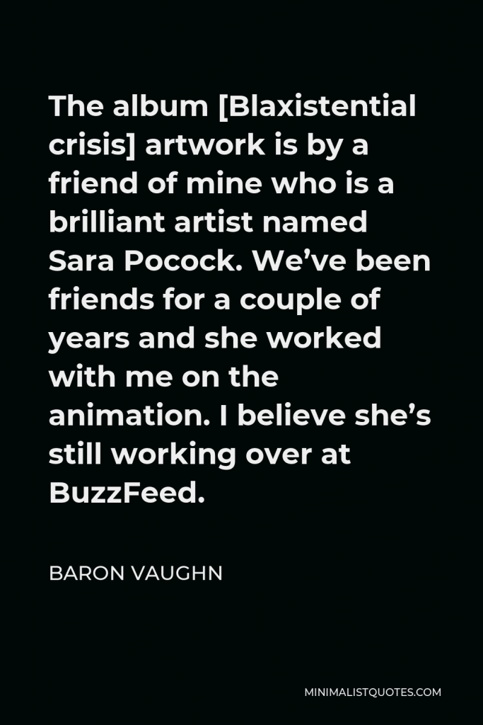 Baron Vaughn Quote - The album [Blaxistential crisis] artwork is by a friend of mine who is a brilliant artist named Sara Pocock. We’ve been friends for a couple of years and she worked with me on the animation. I believe she’s still working over at BuzzFeed.