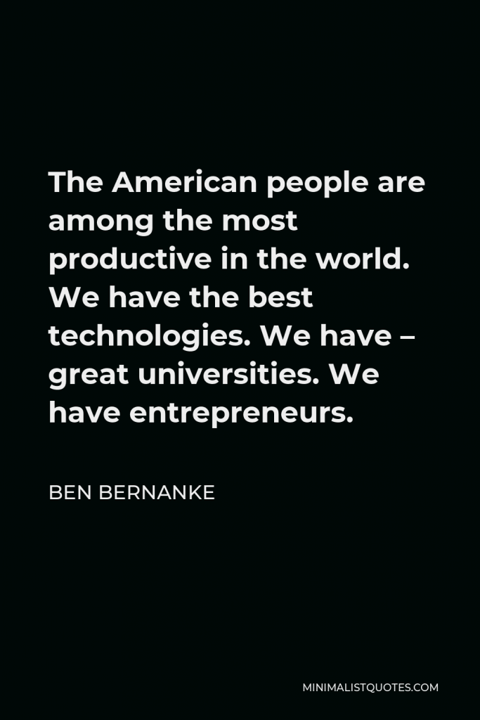 Ben Bernanke Quote - The American people are among the most productive in the world. We have the best technologies. We have – great universities. We have entrepreneurs.