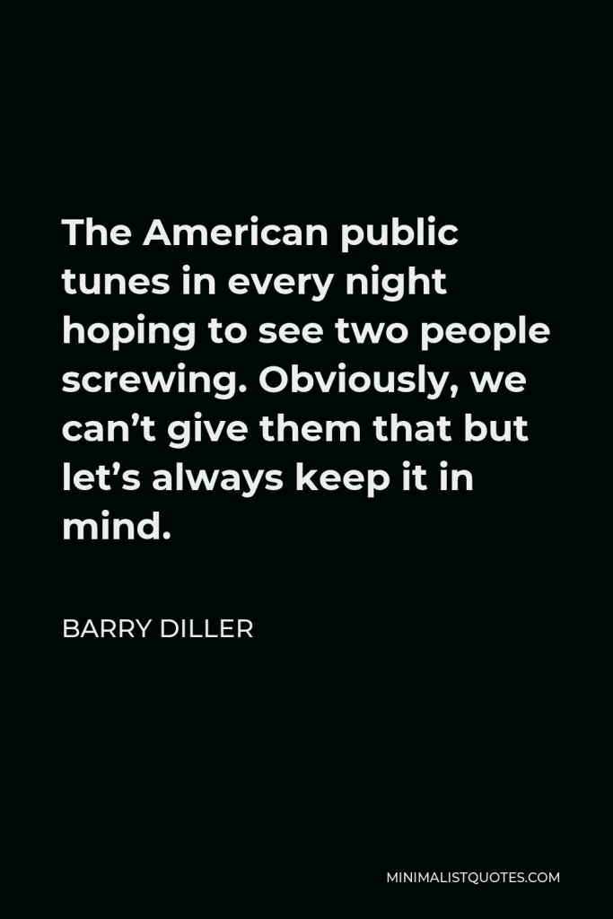 Barry Diller Quote - The American public tunes in every night hoping to see two people screwing. Obviously, we can’t give them that but let’s always keep it in mind.