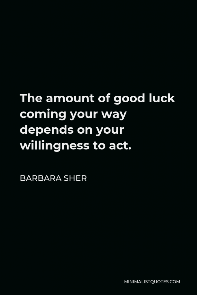 Barbara Sher Quote - The amount of good luck coming your way depends on your willingness to act.