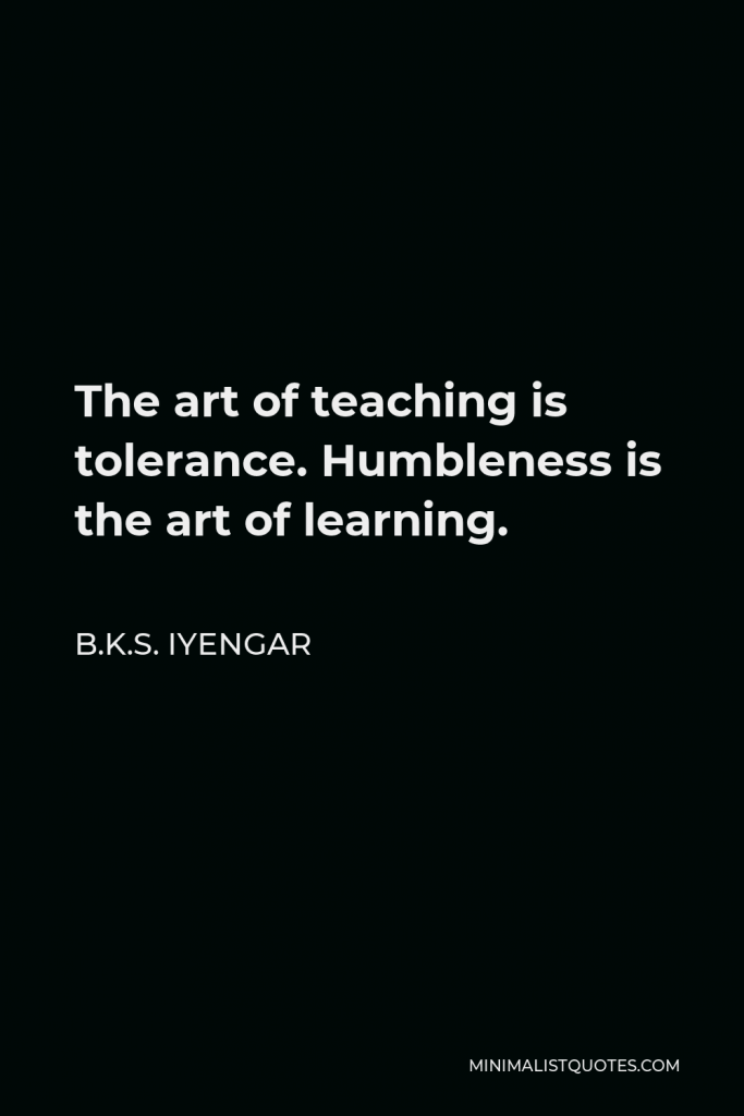 B.K.S. Iyengar Quote - The art of teaching is tolerance. Humbleness is the art of learning.