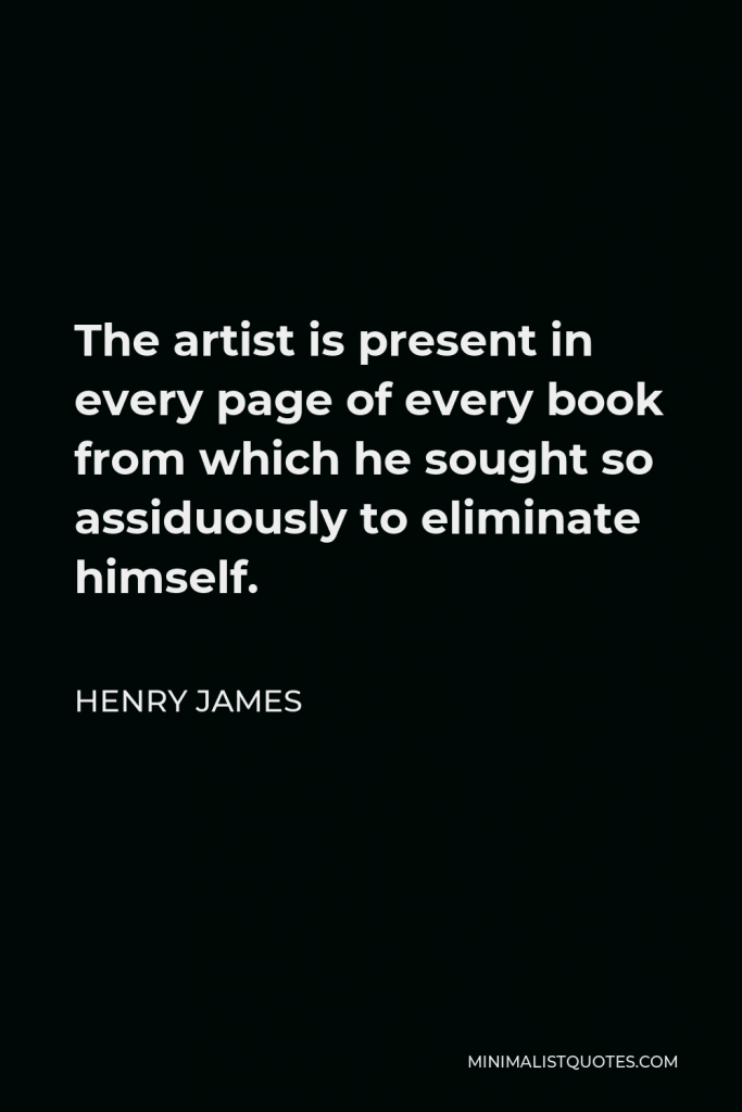 Henry James Quote - The artist is present in every page of every book from which he sought so assiduously to eliminate himself.