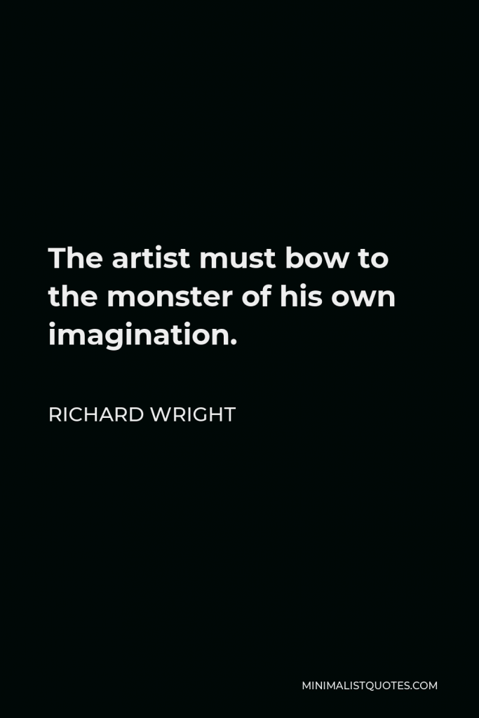Richard Wright Quote - The artist must bow to the monster of his own imagination.