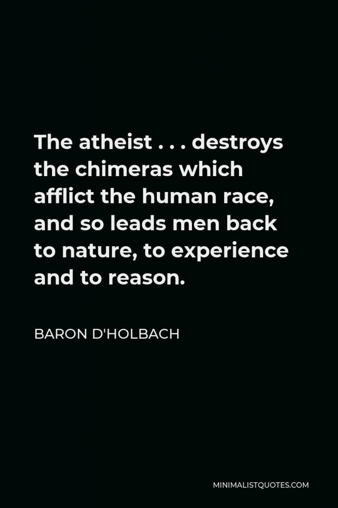 Baron d'Holbach Quote - The atheist . . . destroys the chimeras which afflict the human race, and so leads men back to nature, to experience and to reason.