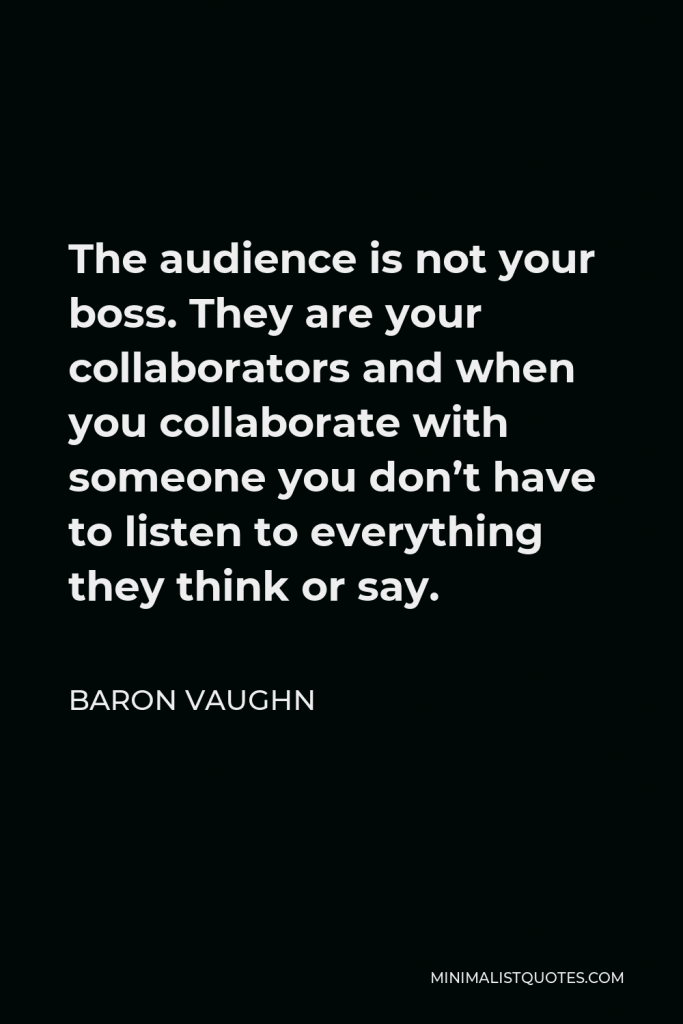 Baron Vaughn Quote - The audience is not your boss. They are your collaborators and when you collaborate with someone you don’t have to listen to everything they think or say.
