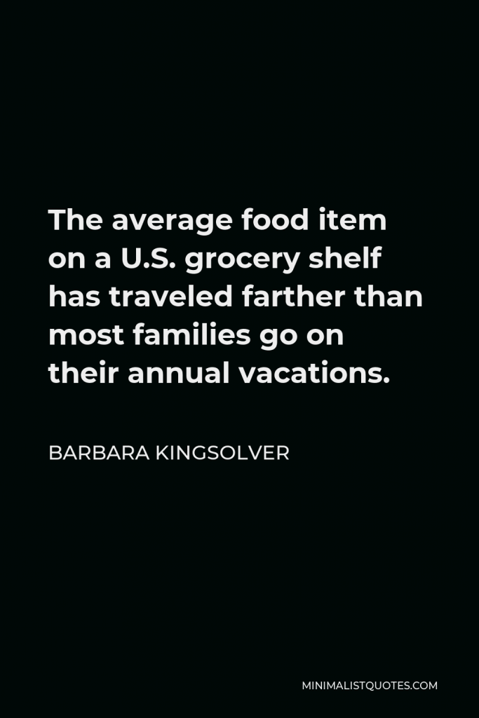 Barbara Kingsolver Quote - The average food item on a U.S. grocery shelf has traveled farther than most families go on their annual vacations.