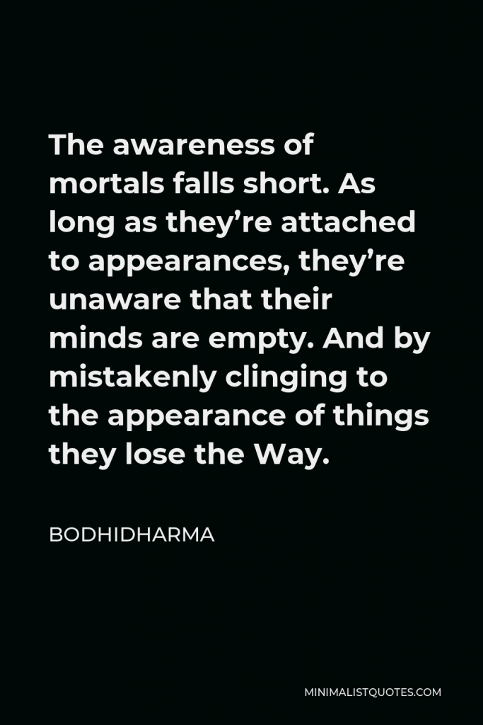 Bodhidharma Quote - The awareness of mortals falls short. As long as they’re attached to appearances, they’re unaware that their minds are empty. And by mistakenly clinging to the appearance of things they lose the Way.
