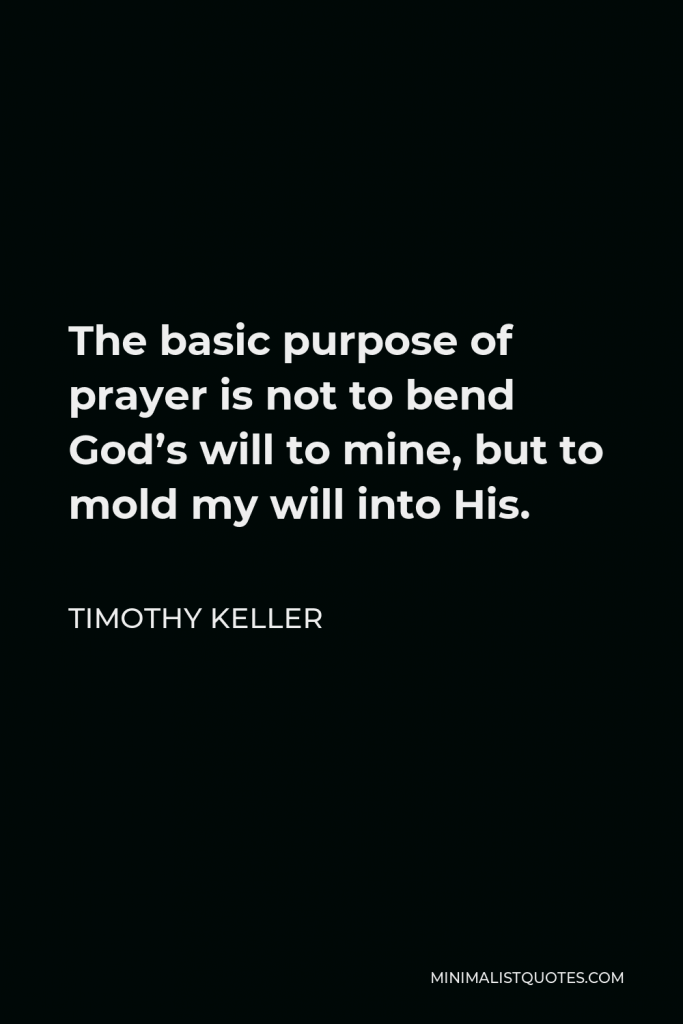 Timothy Keller Quote - The basic purpose of prayer is not to bend God’s will to mine, but to mold my will into His.