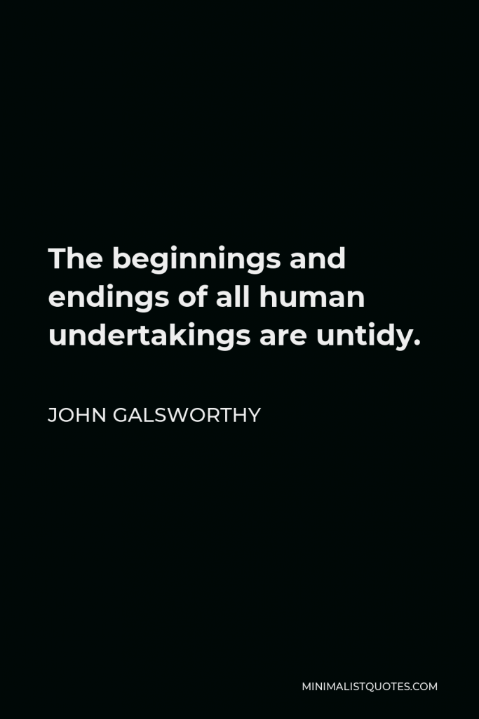 John Galsworthy Quote - The beginnings and endings of all human undertakings are untidy.