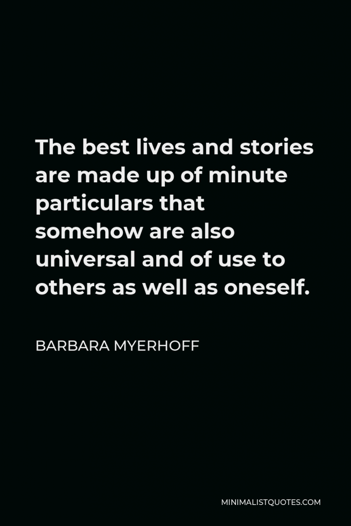 Barbara Myerhoff Quote - The best lives and stories are made up of minute particulars that somehow are also universal and of use to others as well as oneself.
