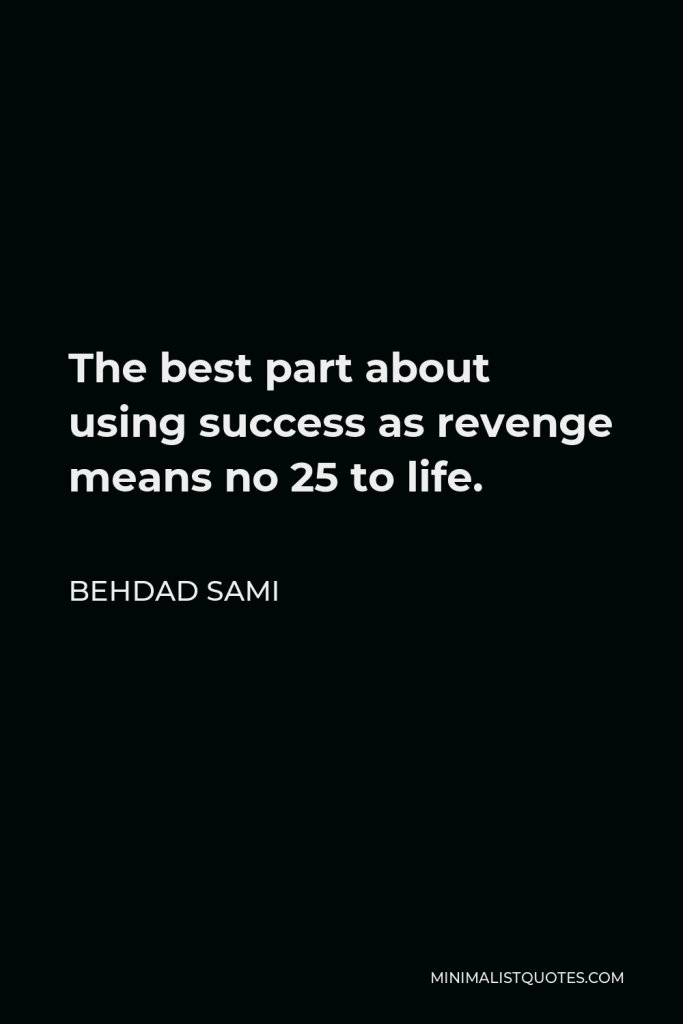 Behdad Sami Quote - The best part about using success as revenge means no 25 to life.