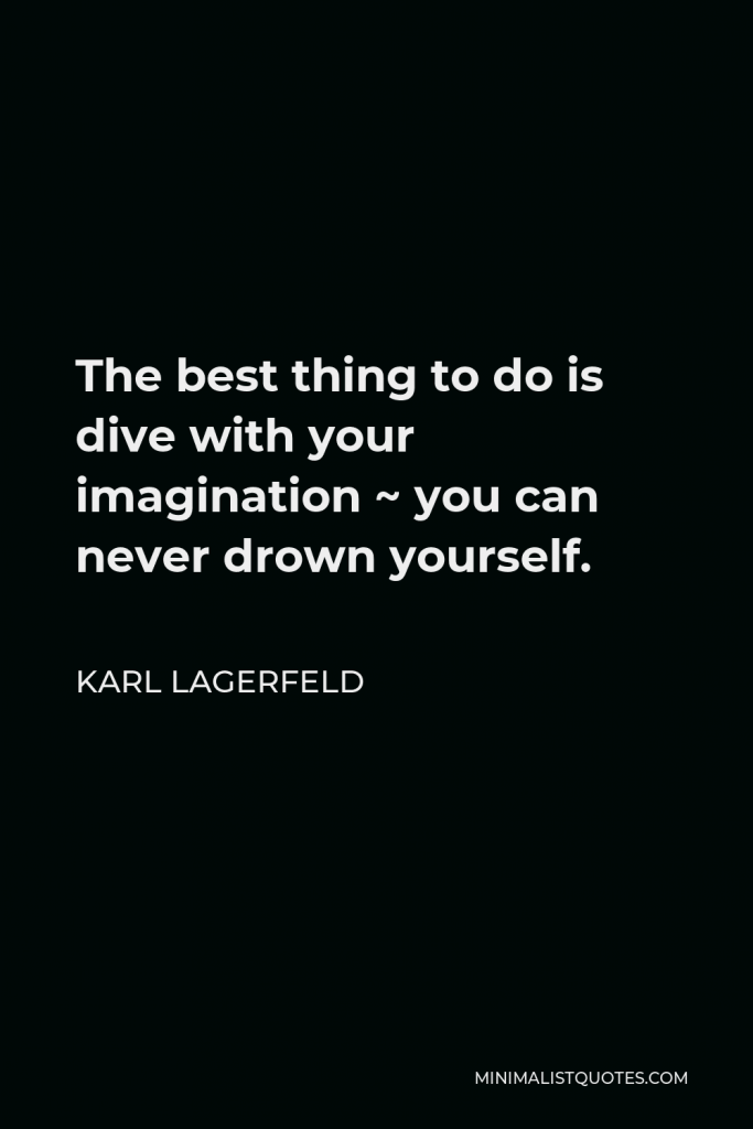 Karl Lagerfeld Quote - The best thing to do is dive with your imagination ~ you can never drown yourself.