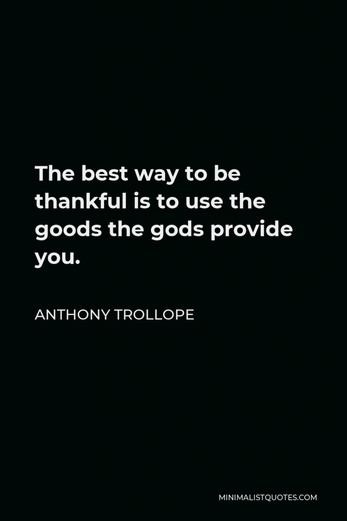 Anthony Trollope Quote - The best way to be thankful is to use the goods the gods provide you.