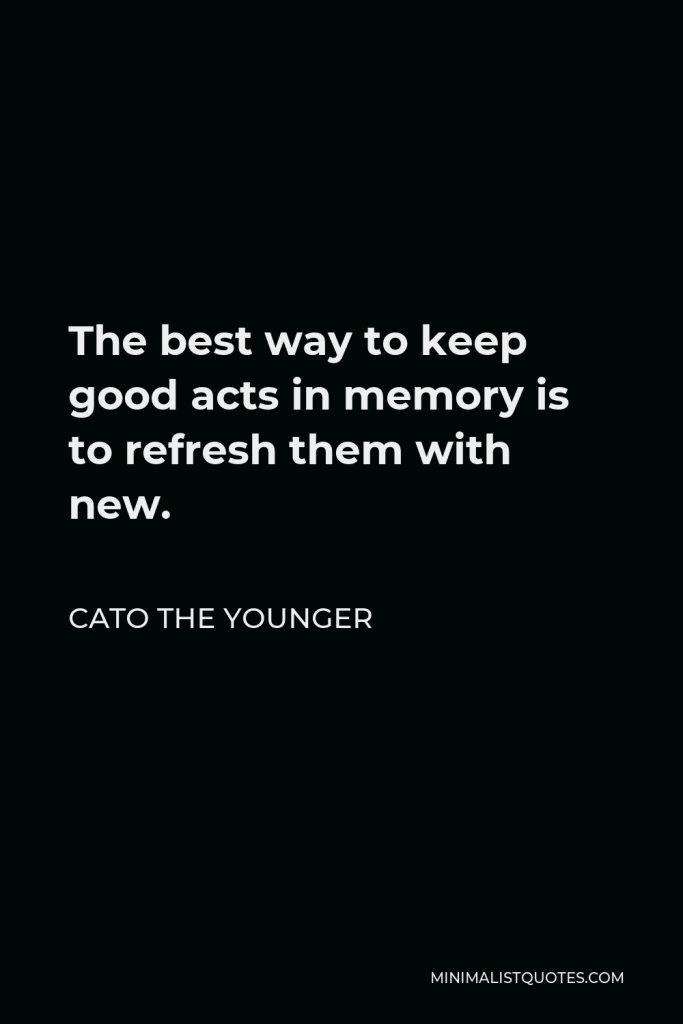 Cato the Younger Quote - The best way to keep good acts in memory is to refresh them with new.