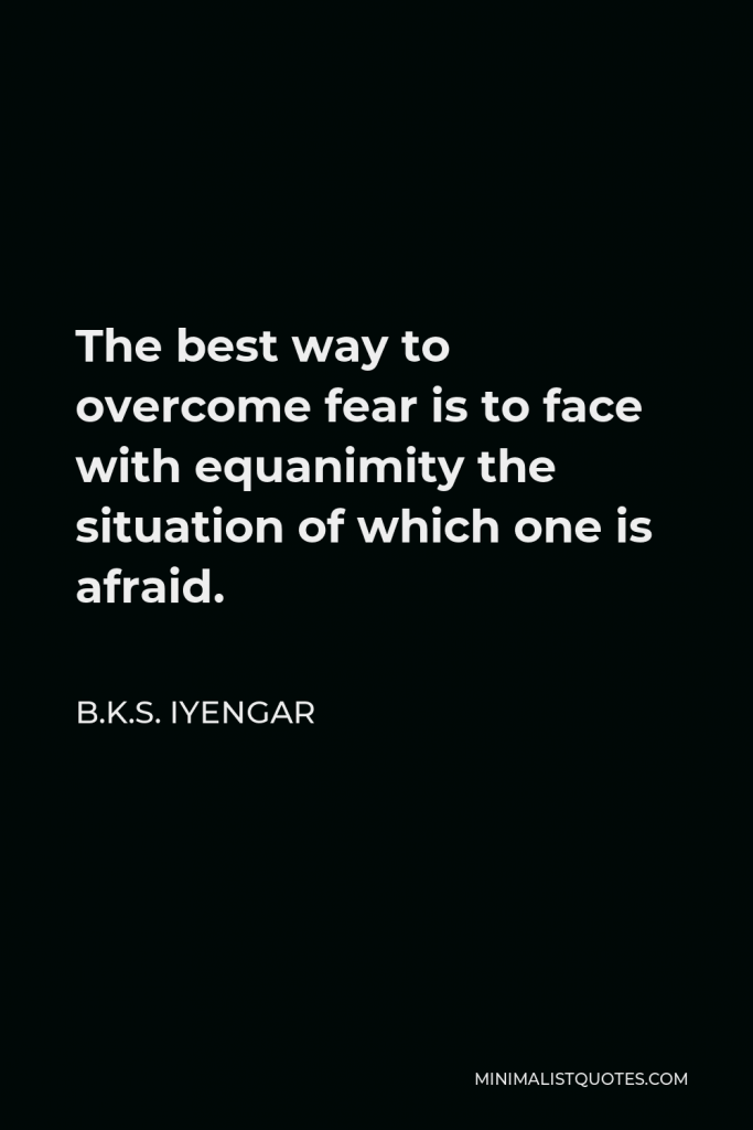B.K.S. Iyengar Quote - The best way to overcome fear is to face with equanimity the situation of which one is afraid.