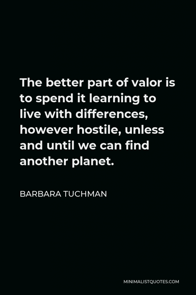 Barbara Tuchman Quote - The better part of valor is to spend it learning to live with differences, however hostile, unless and until we can find another planet.