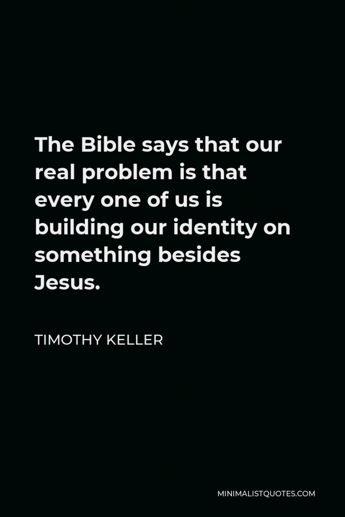 Timothy Keller Quote - The Bible says that our real problem is that every one of us is building our identity on something besides Jesus.