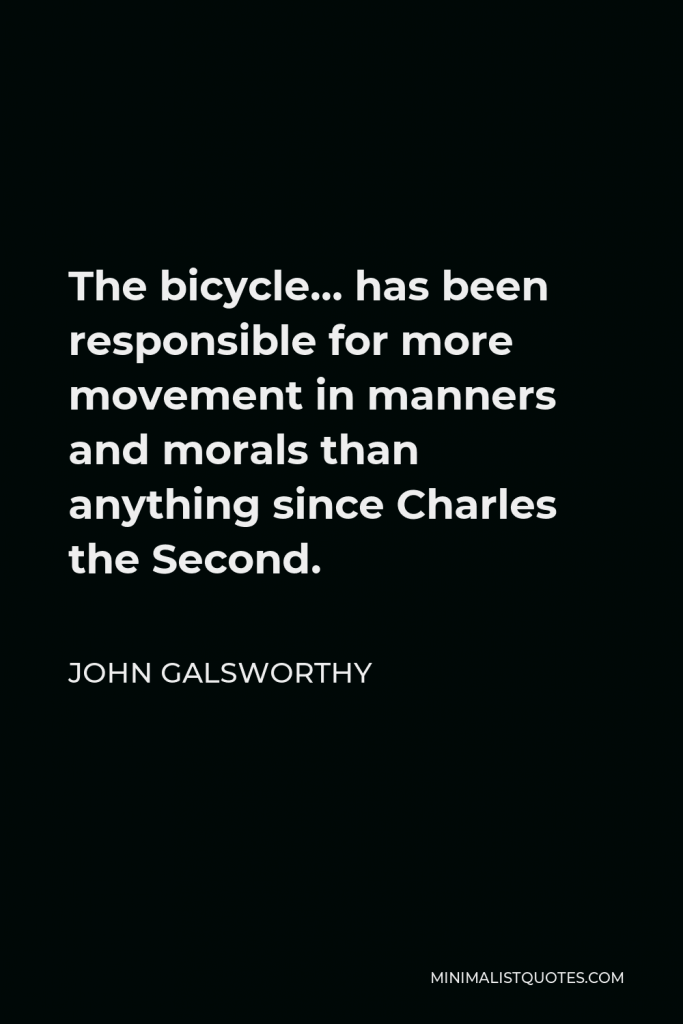 John Galsworthy Quote - The bicycle… has been responsible for more movement in manners and morals than anything since Charles the Second.