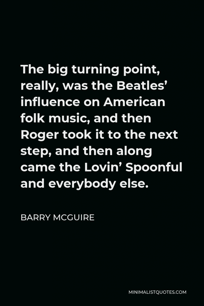 Barry McGuire Quote - The big turning point, really, was the Beatles’ influence on American folk music, and then Roger took it to the next step, and then along came the Lovin’ Spoonful and everybody else.