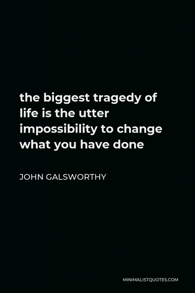 John Galsworthy Quote - the biggest tragedy of life is the utter impossibility to change what you have done