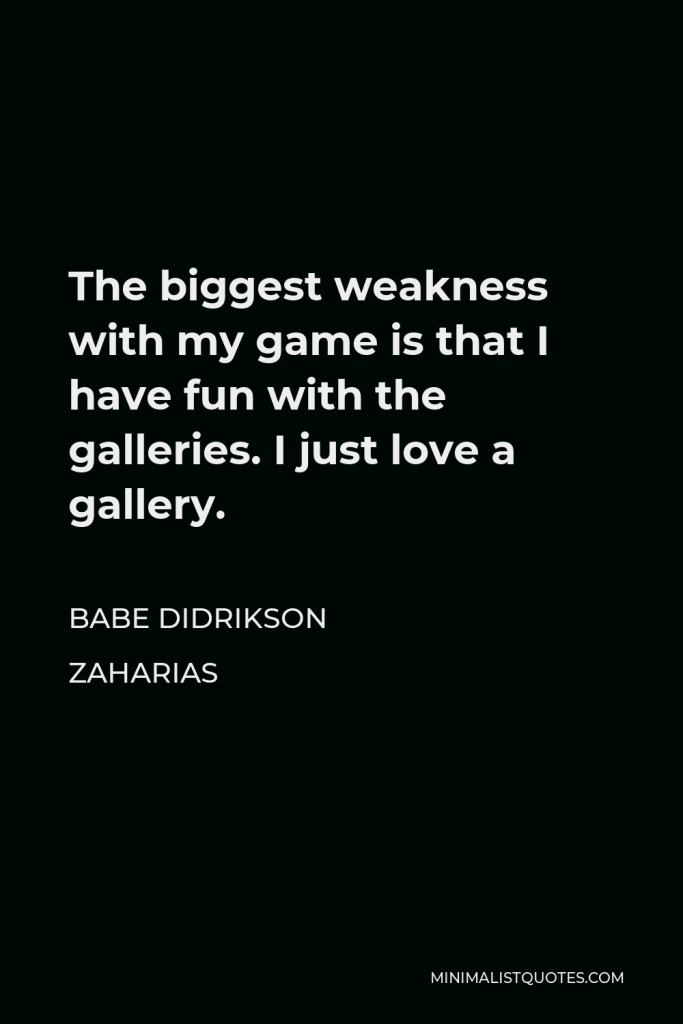 Babe Didrikson Zaharias Quote - The biggest weakness with my game is that I have fun with the galleries. I just love a gallery.