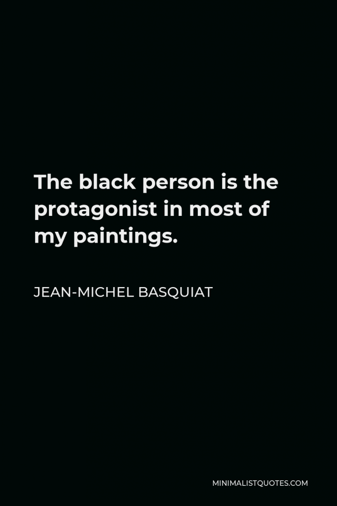 Jean-Michel Basquiat Quote - The black person is the protagonist in most of my paintings.