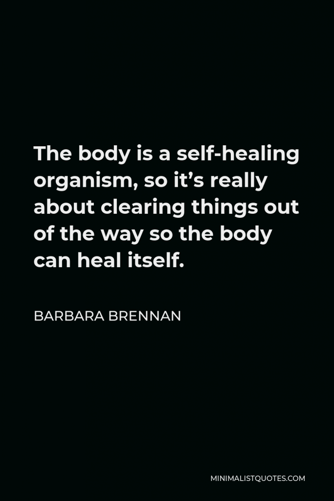Barbara Brennan Quote - The body is a self-healing organism, so it’s really about clearing things out of the way so the body can heal itself.