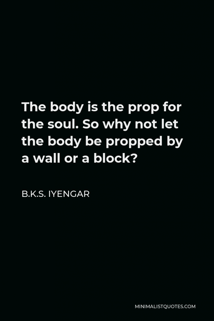 B.K.S. Iyengar Quote - The body is the prop for the soul. So why not let the body be propped by a wall or a block?