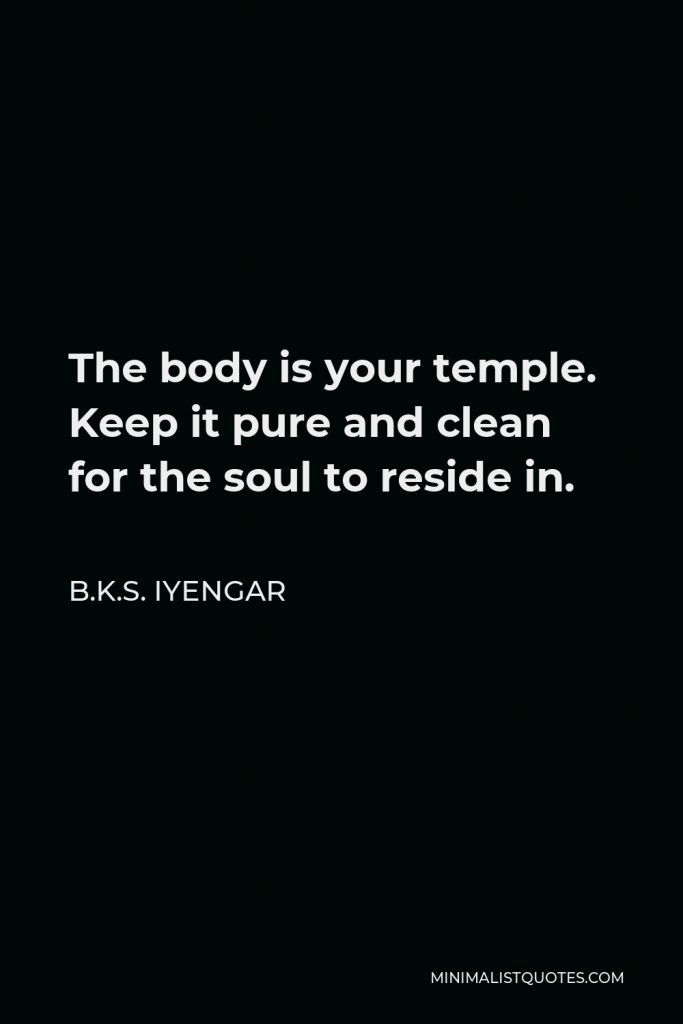 B.K.S. Iyengar Quote - The body is your temple. Keep it pure and clean for the soul to reside in.