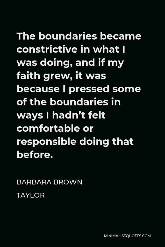 Barbara Brown Taylor Quote - The boundaries became constrictive in what I was doing, and if my faith grew, it was because I pressed some of the boundaries in ways I hadn’t felt comfortable or responsible doing that before.