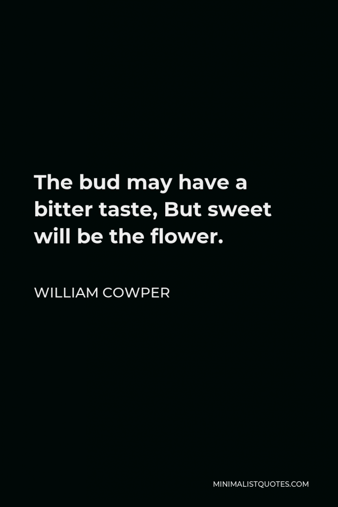 William Cowper Quote - The bud may have a bitter taste, But sweet will be the flow’r. Blind unbelief is sure to err And scan His work in vain; God is His own interpreter, And He will make it plain.