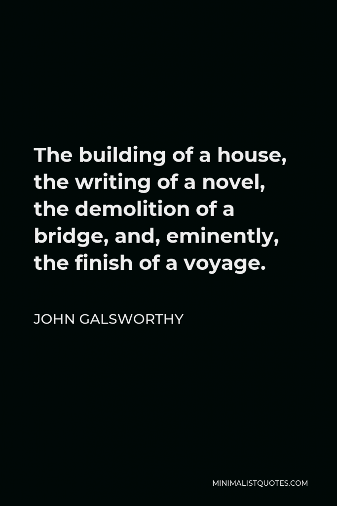 John Galsworthy Quote - The building of a house, the writing of a novel, the demolition of a bridge, and, eminently, the finish of a voyage.