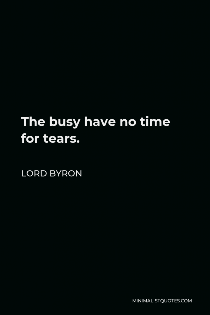 Lord Byron Quote - The busy have no time for tears.