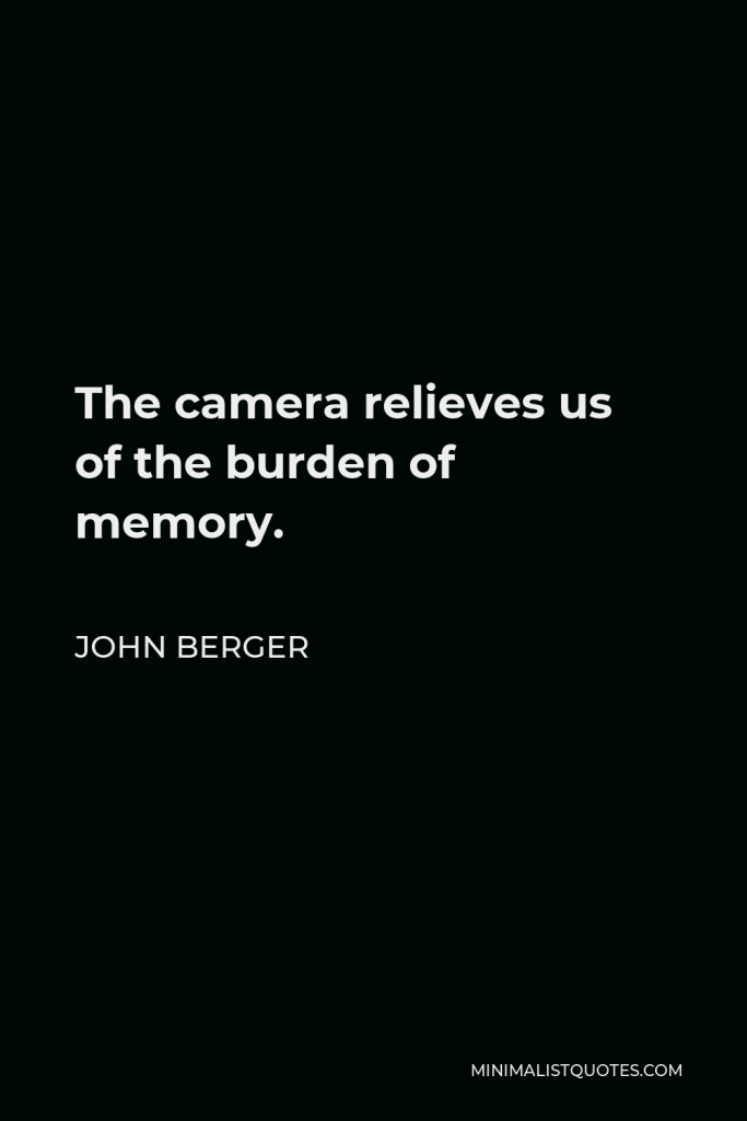 John Berger Quote - The camera relieves us of the burden of memory.