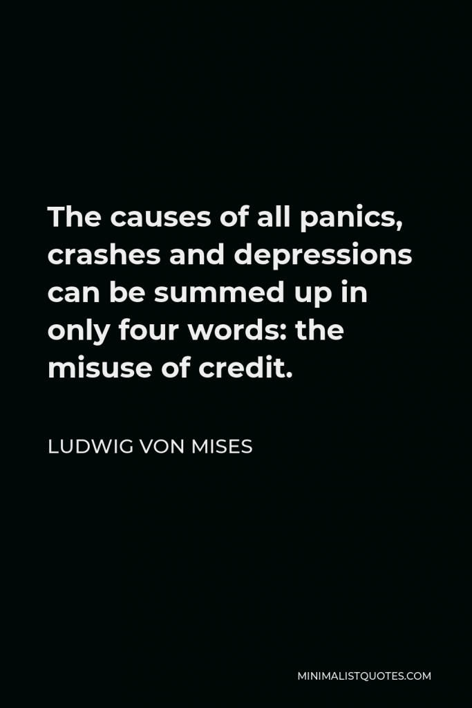 Ludwig von Mises Quote - The causes of all panics, crashes and depressions can be summed up in only four words: the misuse of credit.