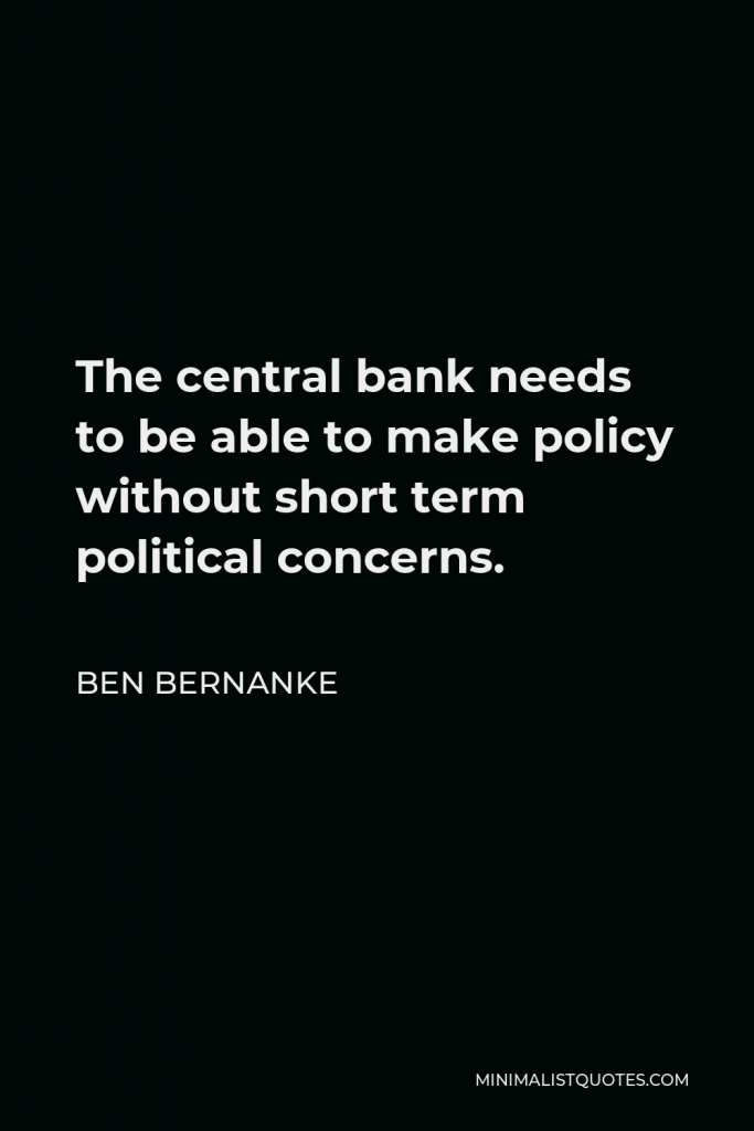 Ben Bernanke Quote - The central bank needs to be able to make policy without short term political concerns.
