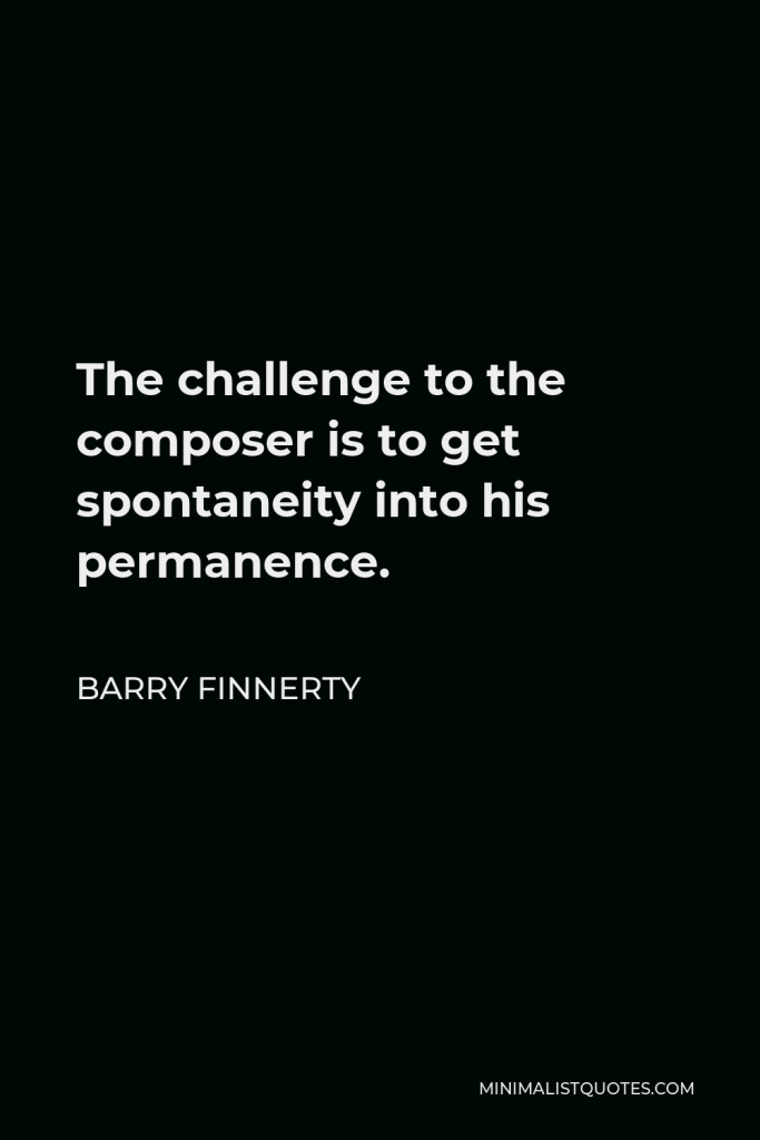 Barry Finnerty Quote - The challenge to the composer is to get spontaneity into his permanence.