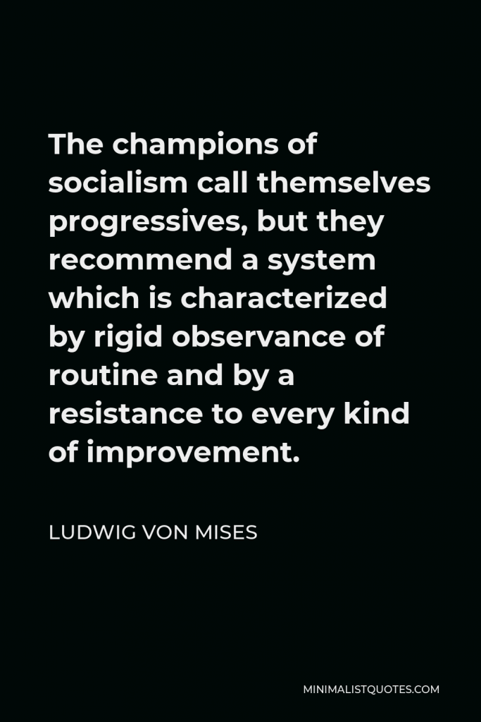 Ludwig von Mises Quote - The champions of socialism call themselves progressives, but they recommend a system which is characterized by rigid observance of routine and by a resistance to every kind of improvement.