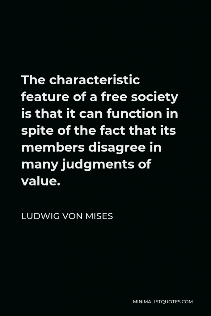 Ludwig von Mises Quote - The characteristic feature of a free society is that it can function in spite of the fact that its members disagree in many judgments of value.
