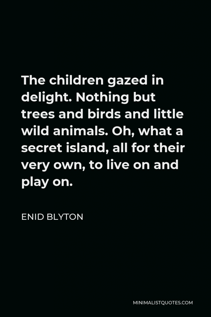Enid Blyton Quote - The children gazed in delight. Nothing but trees and birds and little wild animals. Oh, what a secret island, all for their very own, to live on and play on.