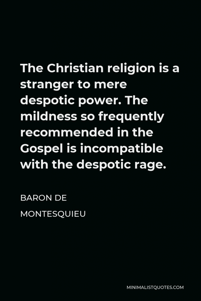 Baron de Montesquieu Quote - The Christian religion is a stranger to mere despotic power. The mildness so frequently recommended in the Gospel is incompatible with the despotic rage.