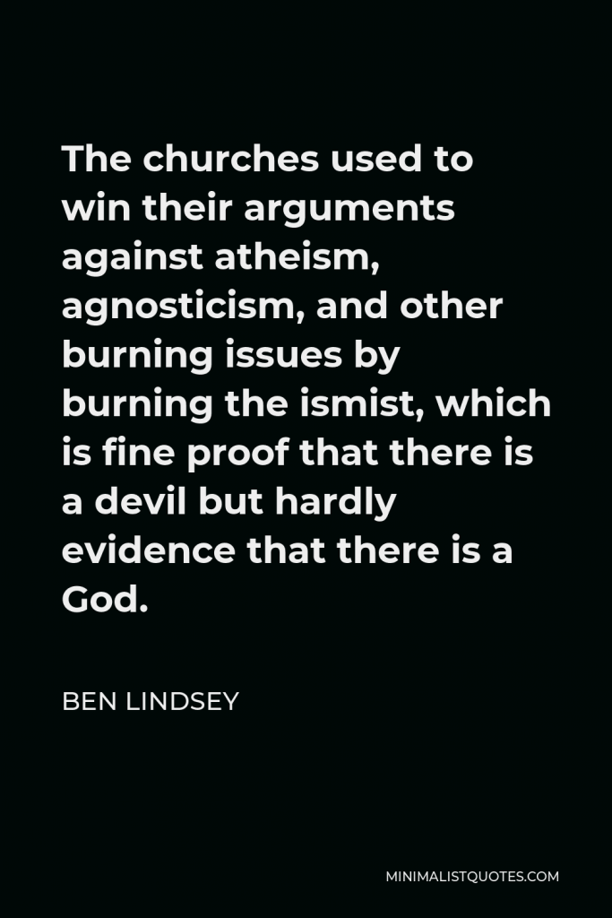 Ben Lindsey Quote - The churches used to win their arguments against atheism, agnosticism, and other burning issues by burning the ismist, which is fine proof that there is a devil but hardly evidence that there is a God.