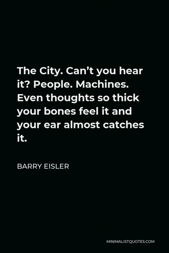 Barry Eisler Quote - The City. Can’t you hear it? People. Machines. Even thoughts so thick your bones feel it and your ear almost catches it.